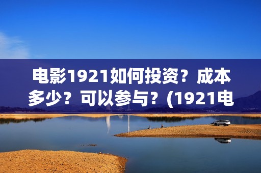 电影1921如何投资？成本多少？可以参与？(1921电影播放源)