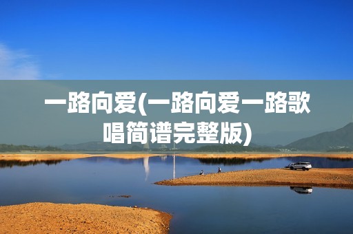 一路向爱(一路向爱一路歌唱简谱完整版)