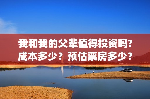 我和我的父辈值得投资吗?成本多少？预估票房多少？(我和我的父辈演的啥)