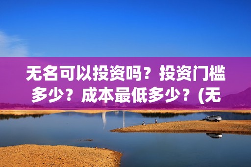 无名可以投资吗？投资门槛多少？成本最低多少？(无名集团)