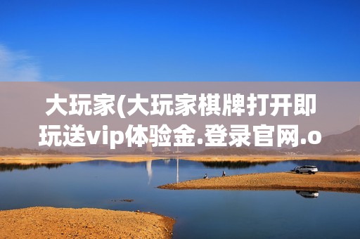 大玩家(大玩家棋牌打开即玩送vip体验金.登录官网.org)