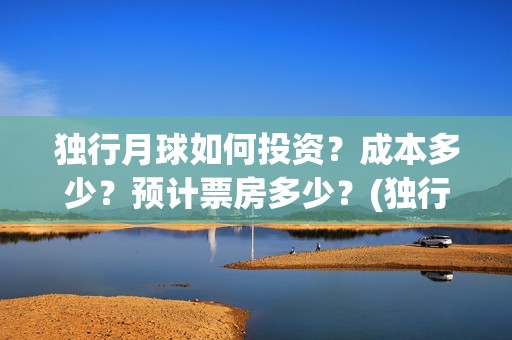 独行月球如何投资？成本多少？预计票房多少？(独行月球电影开机)
