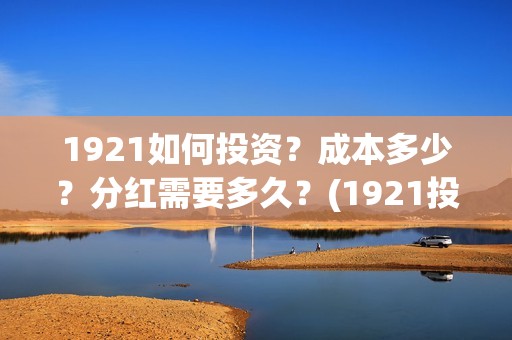1921如何投资？成本多少？分红需要多久？(1921投资赚钱吗)