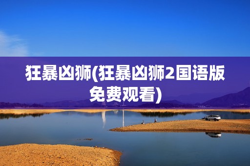 狂暴凶狮(狂暴凶狮2国语版免费观看)