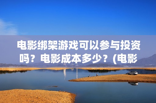 电影绑架游戏可以参与投资吗？电影成本多少？(电影绑架游戏可以投屏吗)
