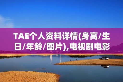 TAE个人资料详情(身高/生日/年龄/图片),电视剧电影作品