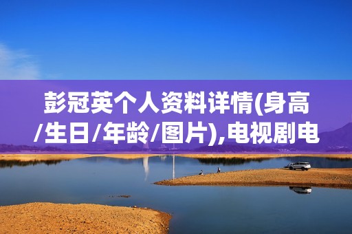 彭冠英个人资料详情(身高/生日/年龄/图片),电视剧电影作品