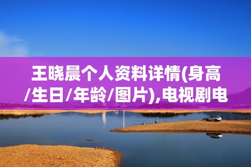 王晓晨个人资料详情(身高/生日/年龄/图片),电视剧电影作品