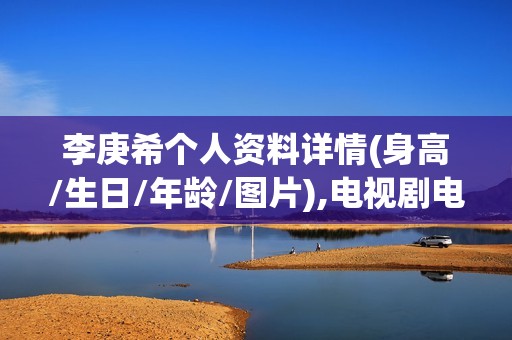 李庚希个人资料详情(身高/生日/年龄/图片),电视剧电影作品