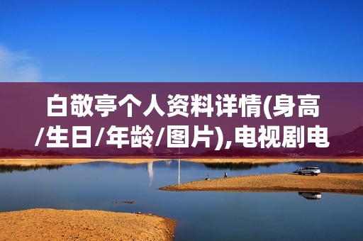 白敬亭个人资料详情(身高/生日/年龄/图片),电视剧电影作品