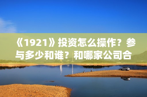 《1921》投资怎么操作？参与多少和谁？和哪家公司合作？(《1921》投资成本)