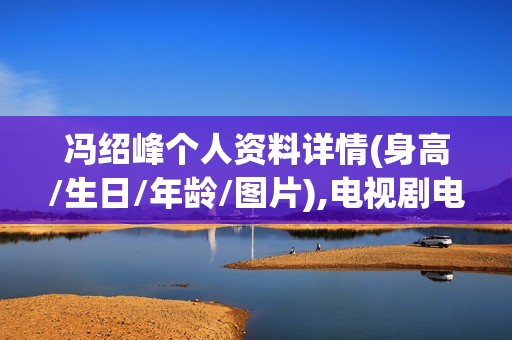 冯绍峰个人资料详情(身高/生日/年龄/图片),电视剧电影作品