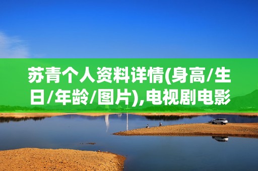 苏青个人资料详情(身高/生日/年龄/图片),电视剧电影作品