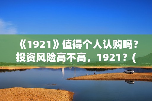 《1921》值得个人认购吗？投资风险高不高，1921？(1921值不值得看)