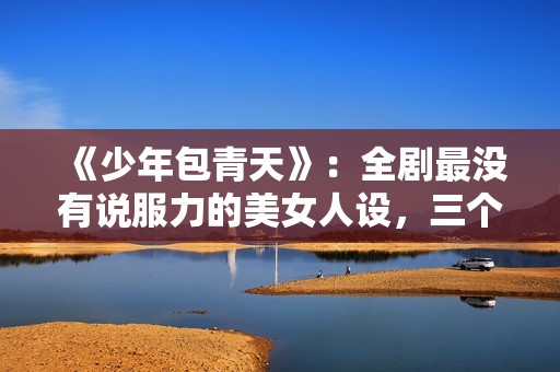 《少年包青天》：全剧最没有说服力的美女人设，三个男人臣服于她