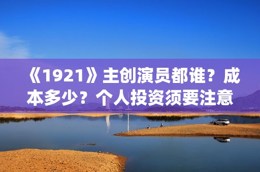 《1921》主创演员都谁？成本多少？个人投资须要注意什么？(1921是谁演的)