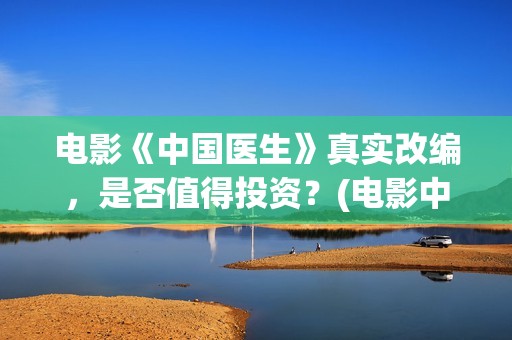 电影《中国医生》真实改编，是否值得投资？(电影中国医生2021)