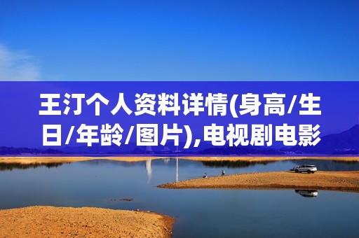 王汀个人资料详情(身高/生日/年龄/图片),电视剧电影作品