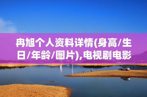 冉旭个人资料详情(身高/生日/年龄/图片),电视剧电影作品