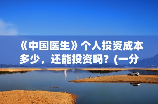 《中国医生》个人投资成本多少，还能投资吗？(一分钟看完中国医生)