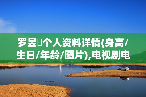 罗昱焜个人资料详情(身高/生日/年龄/图片),电视剧电影作品