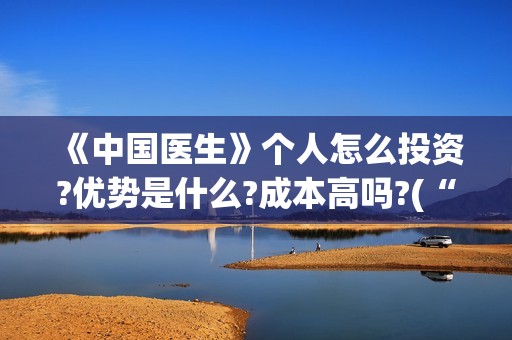 《中国医生》个人怎么投资?优势是什么?成本高吗?(“中国医生”)