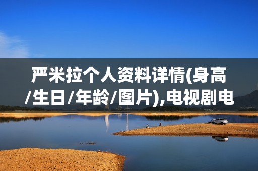 严米拉个人资料详情(身高/生日/年龄/图片),电视剧电影作品