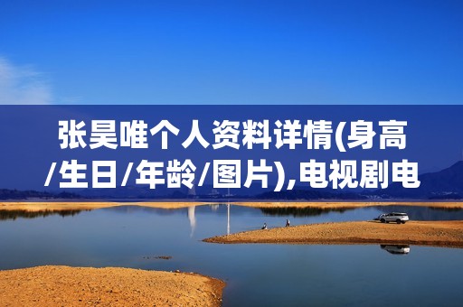 张昊唯个人资料详情(身高/生日/年龄/图片),电视剧电影作品