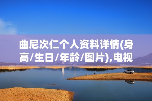 曲尼次仁个人资料详情(身高/生日/年龄/图片),电视剧电影作品