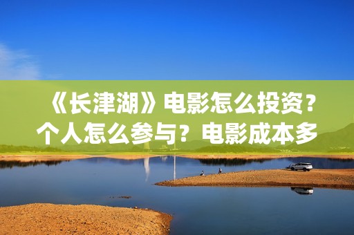 《长津湖》电影怎么投资？个人怎么参与？电影成本多少？(长津湖电影演员表)