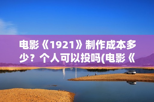 电影《1921》制作成本多少？个人可以投吗(电影《1921》里有哪些细节)