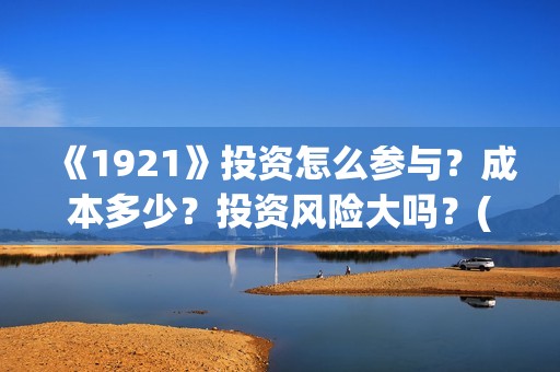 《1921》投资怎么参与？成本多少？投资风险大吗？(1921怎么投资)