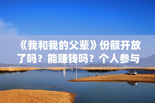 《我和我的父辈》份额开放了吗？能赚钱吗？个人参与投资的风险大吗？(我和我的父辈剧情介绍)