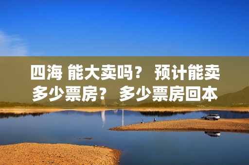 四海 能大卖吗？ 预计能卖多少票房？ 多少票房回本？(四海好大)