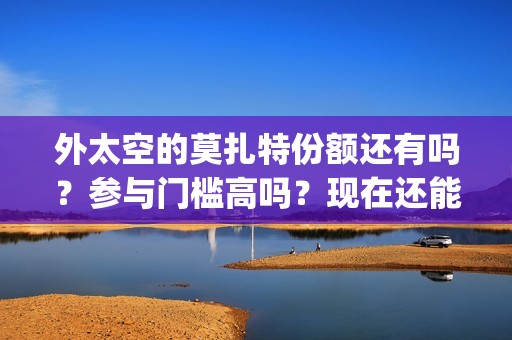 外太空的莫扎特份额还有吗？参与门槛高吗？现在还能投资吗？(外太空的莫扎特免费观看高清完整版下载)