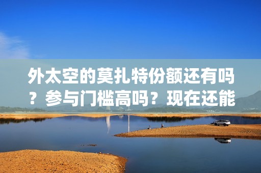 外太空的莫扎特份额还有吗？参与门槛高吗？现在还能投资吗？(外太空的莫扎特2)