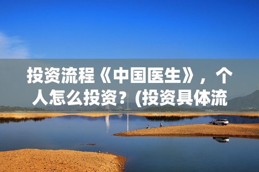 投资流程《中国医生》，个人怎么投资？(投资具体流程)