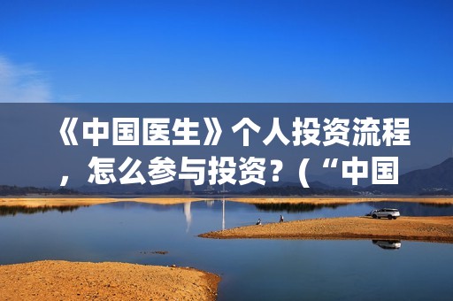 《中国医生》个人投资流程，怎么参与投资？(“中国医生”)