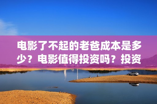 电影了不起的老爸成本是多少？电影值得投资吗？投资的份额真实吗？(了不起的老班)