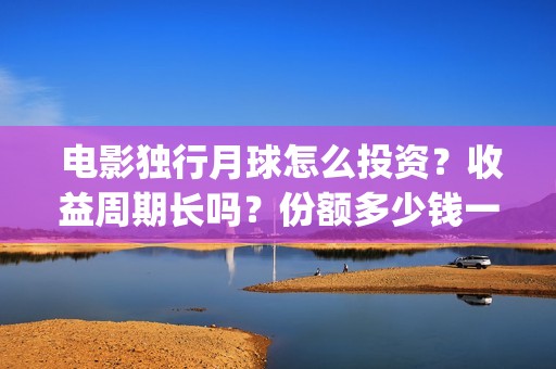  电影独行月球怎么投资？收益周期长吗？份额多少钱一份？(电影独行月球2下载)