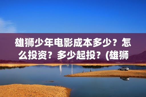 雄狮少年电影成本多少？怎么投资？多少起投？(雄狮少年电影什么时候上映)