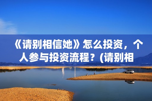 《请别相信她》怎么投资，个人参与投资流程？(请别相信她剧情介绍)