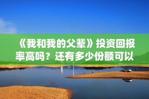 《我和我的父辈》投资回报率高吗？还有多少份额可以参与？(我和我的父辈之乘风)