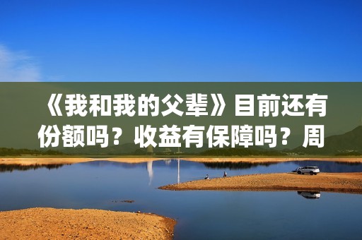 《我和我的父辈》目前还有份额吗？收益有保障吗？周期多久？(我和我的父辈电影免费播放完整版观后感)