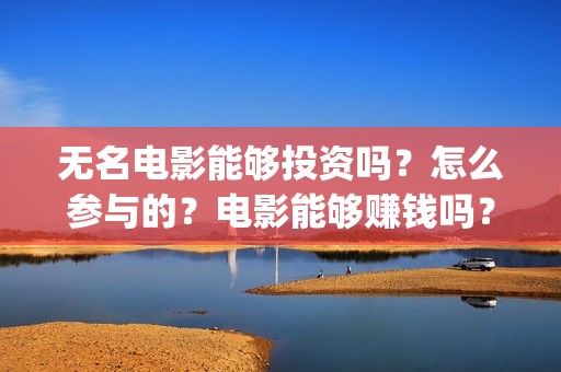 无名电影能够投资吗？怎么参与的？电影能够赚钱吗？(无名电影什么时候开机)