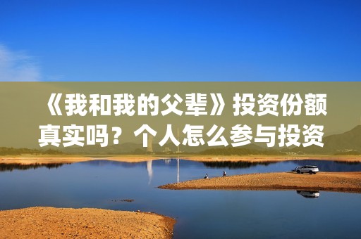 《我和我的父辈》投资份额真实吗？个人怎么参与投资呢？(我和我的父辈演员表)