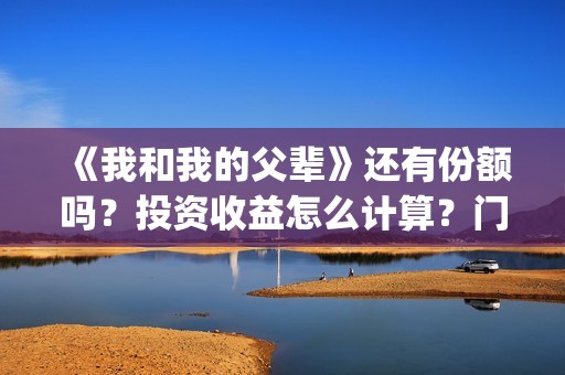 《我和我的父辈》还有份额吗？投资收益怎么计算？门槛多少？(我和我的父辈《少年行》)