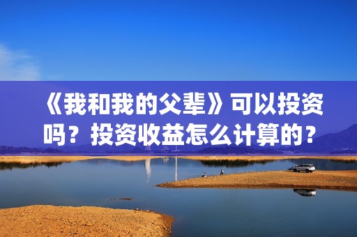 《我和我的父辈》可以投资吗？投资收益怎么计算的？(《我和我的父辈》完整版免费)