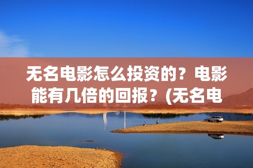 无名电影怎么投资的？电影能有几倍的回报？(无名电影开机)