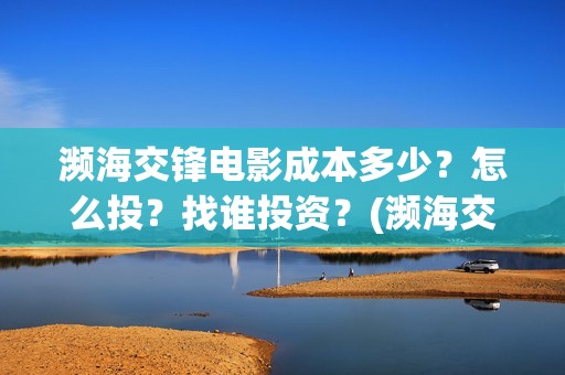濒海交锋电影成本多少？怎么投？找谁投资？(濒海交锋电影是不是真实事件)
